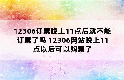 12306订票晚上11点后就不能订票了吗 12306网站晚上11点以后可以购票了